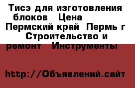 Тисэ для изготовления блоков › Цена ­ 4 000 - Пермский край, Пермь г. Строительство и ремонт » Инструменты   